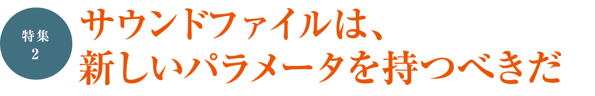 ［特集2］サウンドファイルは、新しいパラメータを持つべきだ