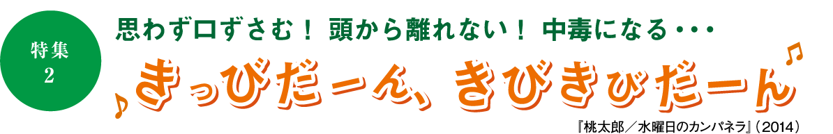 ［特集2］思わず口ずさむ！頭から離れない！中毒になる&hellip;きっびだーん、きびきびだーん