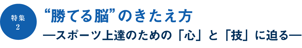 ［特集2］&ldquo;勝てる脳&rdquo;のきたえ方　―スポーツ上達のための「心」と「技」に迫る―