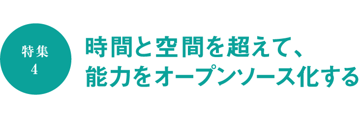 ［特集4］時間と空間を超えて、能力をオープンソース化する