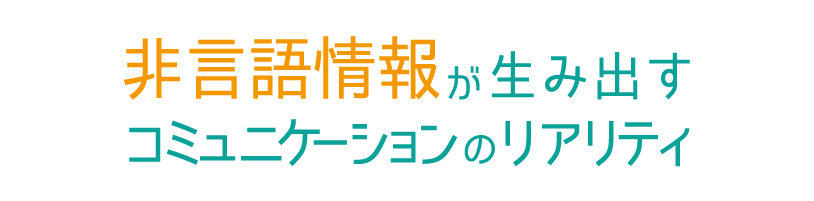 非言語情報が生み出すコミュニケーションのリアリティ