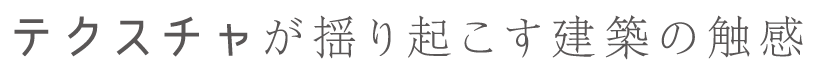 テクスチャが揺り起こす建築の触感