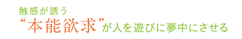 触感が誘う&ldquo;本能欲求&rdquo;が 人を遊びに夢中にさせる